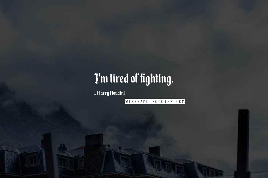 Harry Houdini Quotes: I'm tired of fighting.