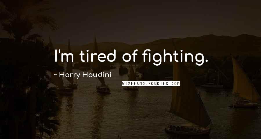 Harry Houdini Quotes: I'm tired of fighting.