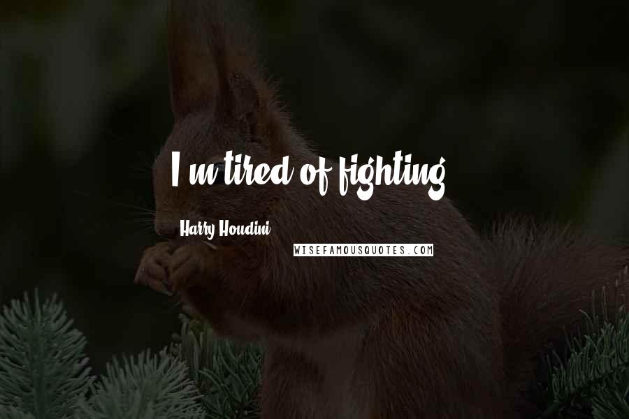 Harry Houdini Quotes: I'm tired of fighting.