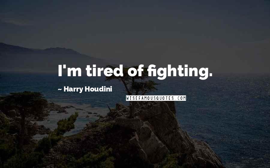 Harry Houdini Quotes: I'm tired of fighting.