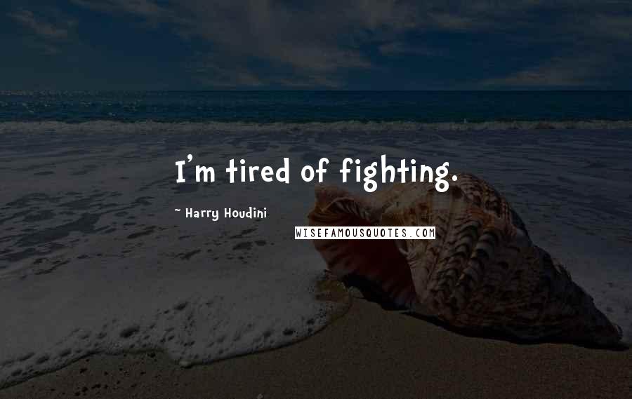 Harry Houdini Quotes: I'm tired of fighting.