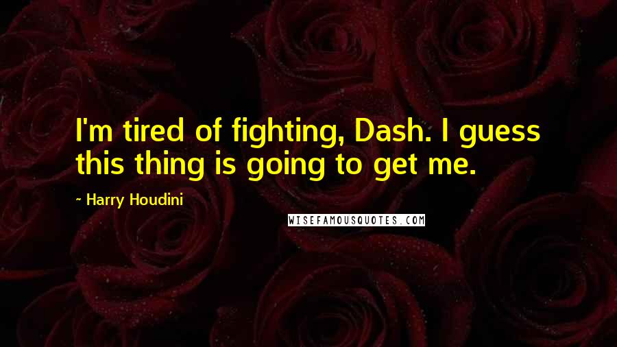 Harry Houdini Quotes: I'm tired of fighting, Dash. I guess this thing is going to get me.