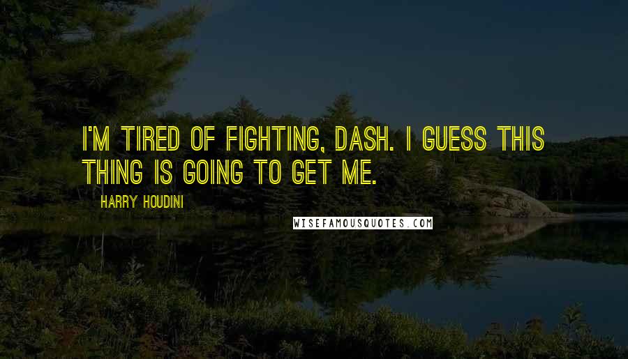 Harry Houdini Quotes: I'm tired of fighting, Dash. I guess this thing is going to get me.