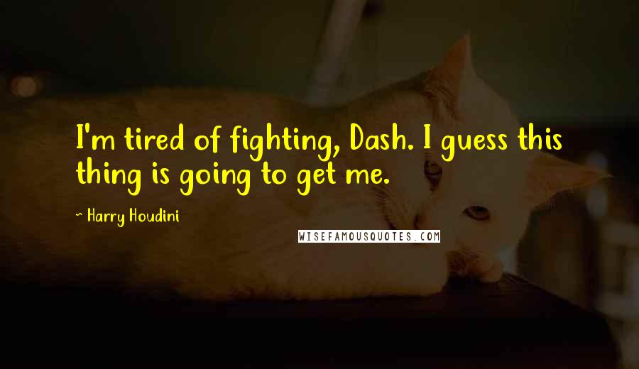 Harry Houdini Quotes: I'm tired of fighting, Dash. I guess this thing is going to get me.