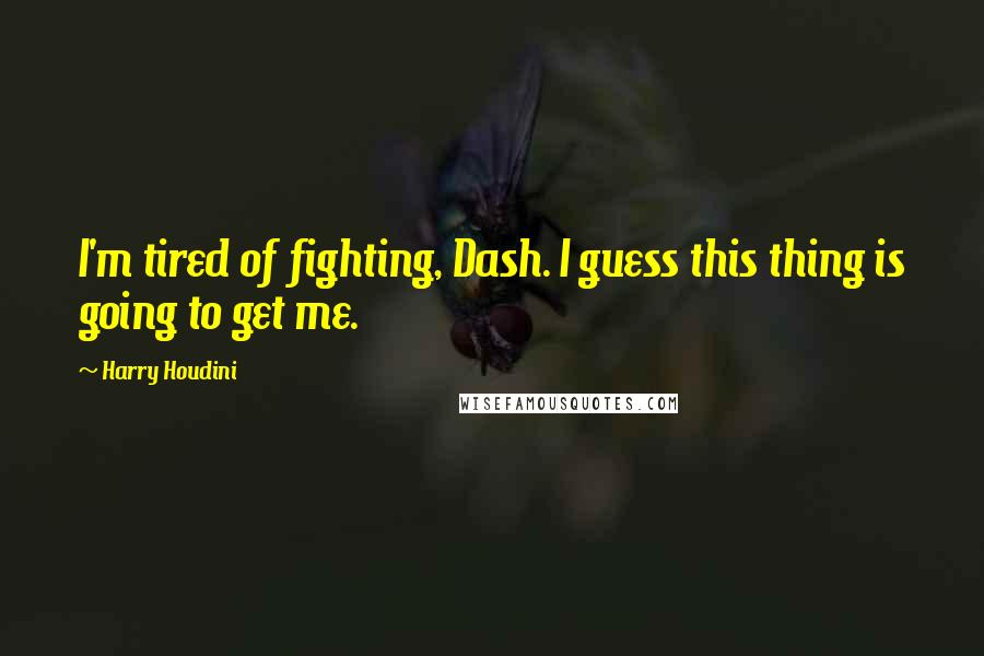 Harry Houdini Quotes: I'm tired of fighting, Dash. I guess this thing is going to get me.