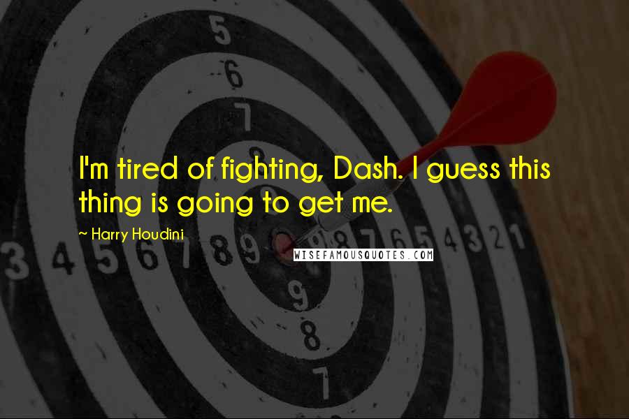 Harry Houdini Quotes: I'm tired of fighting, Dash. I guess this thing is going to get me.