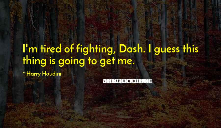 Harry Houdini Quotes: I'm tired of fighting, Dash. I guess this thing is going to get me.