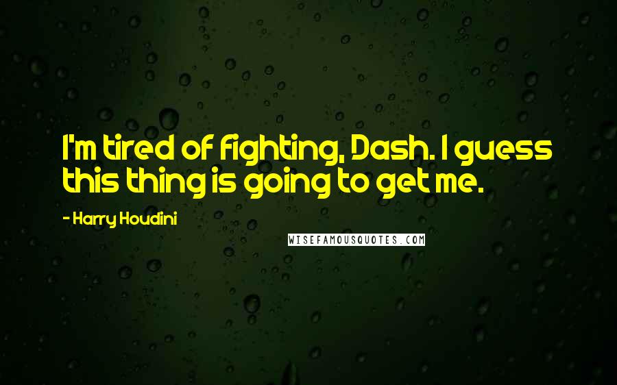 Harry Houdini Quotes: I'm tired of fighting, Dash. I guess this thing is going to get me.