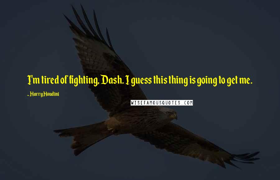 Harry Houdini Quotes: I'm tired of fighting, Dash. I guess this thing is going to get me.