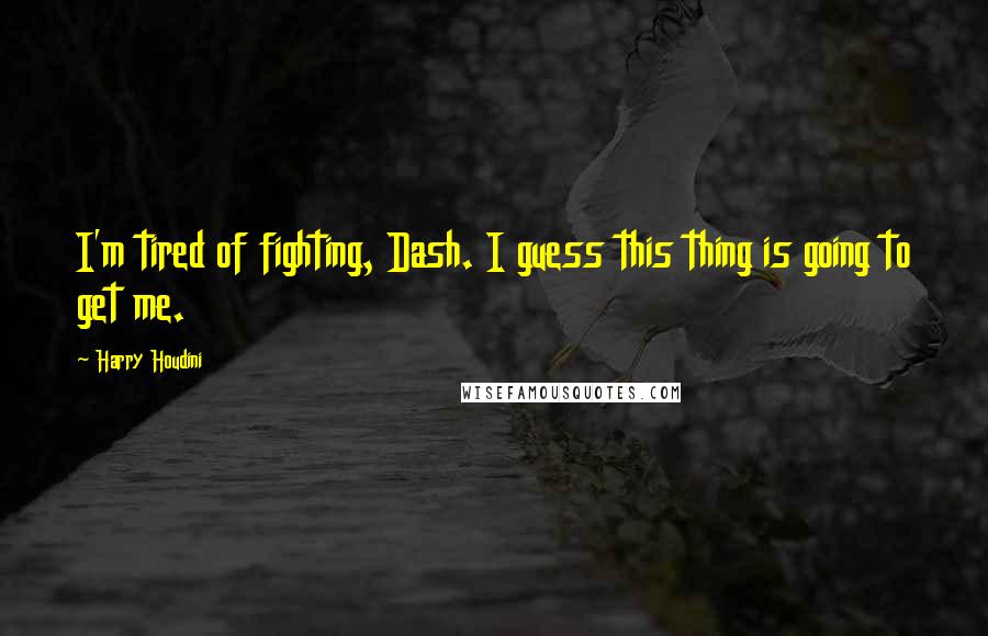 Harry Houdini Quotes: I'm tired of fighting, Dash. I guess this thing is going to get me.