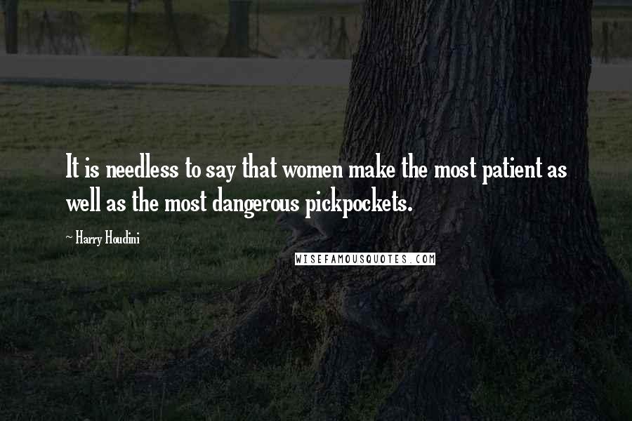 Harry Houdini Quotes: It is needless to say that women make the most patient as well as the most dangerous pickpockets.