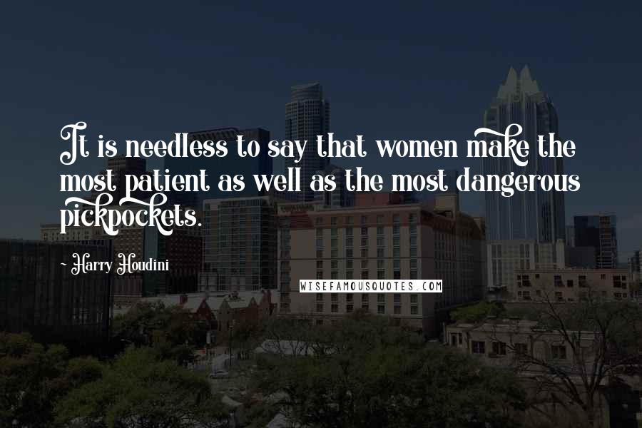 Harry Houdini Quotes: It is needless to say that women make the most patient as well as the most dangerous pickpockets.