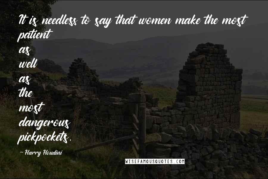 Harry Houdini Quotes: It is needless to say that women make the most patient as well as the most dangerous pickpockets.