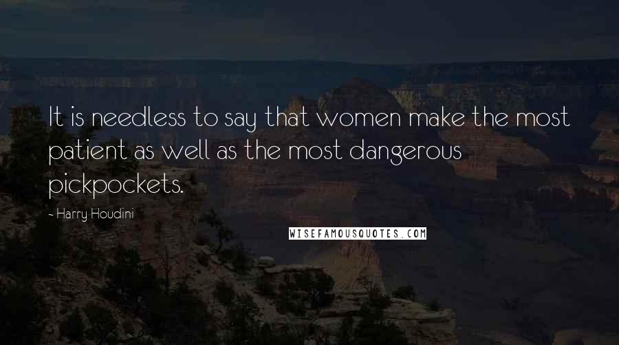 Harry Houdini Quotes: It is needless to say that women make the most patient as well as the most dangerous pickpockets.