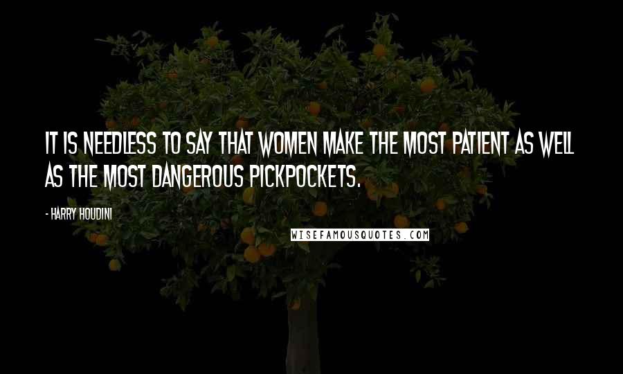 Harry Houdini Quotes: It is needless to say that women make the most patient as well as the most dangerous pickpockets.