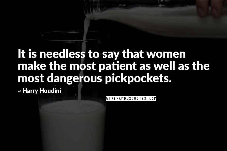 Harry Houdini Quotes: It is needless to say that women make the most patient as well as the most dangerous pickpockets.