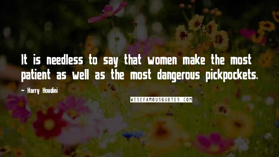 Harry Houdini Quotes: It is needless to say that women make the most patient as well as the most dangerous pickpockets.