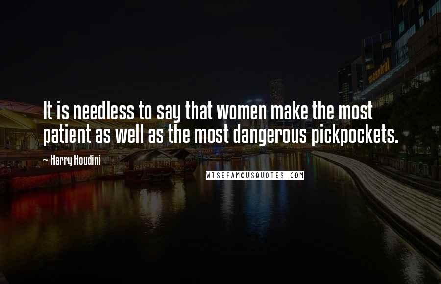 Harry Houdini Quotes: It is needless to say that women make the most patient as well as the most dangerous pickpockets.