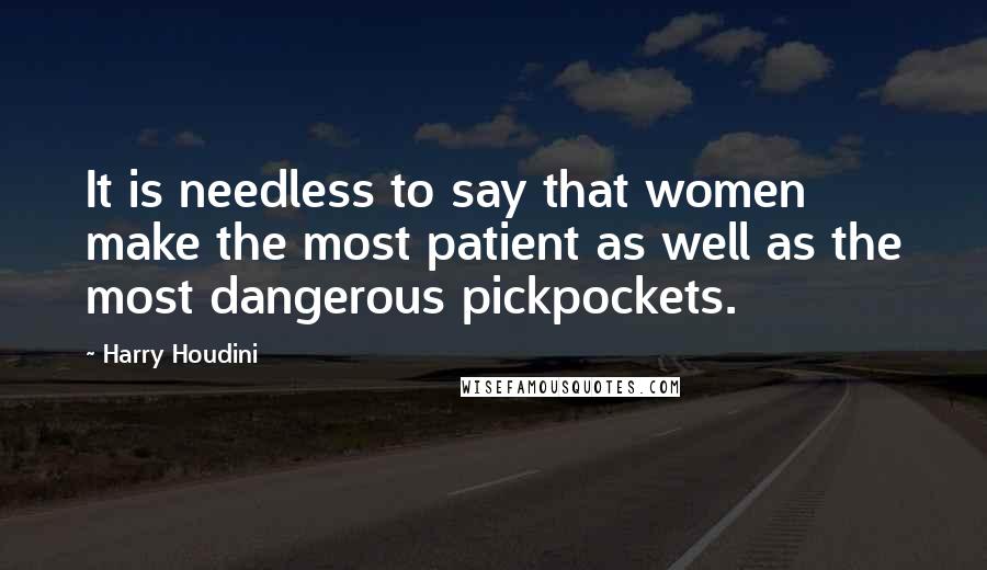 Harry Houdini Quotes: It is needless to say that women make the most patient as well as the most dangerous pickpockets.