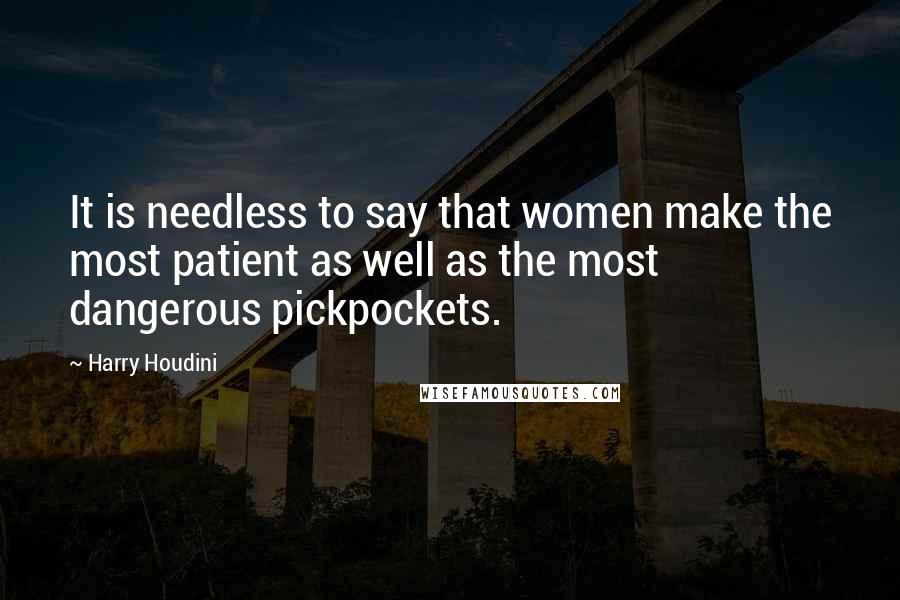 Harry Houdini Quotes: It is needless to say that women make the most patient as well as the most dangerous pickpockets.