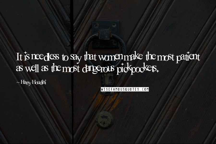 Harry Houdini Quotes: It is needless to say that women make the most patient as well as the most dangerous pickpockets.