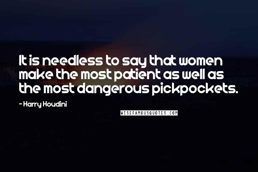 Harry Houdini Quotes: It is needless to say that women make the most patient as well as the most dangerous pickpockets.