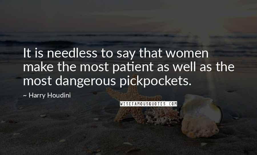 Harry Houdini Quotes: It is needless to say that women make the most patient as well as the most dangerous pickpockets.