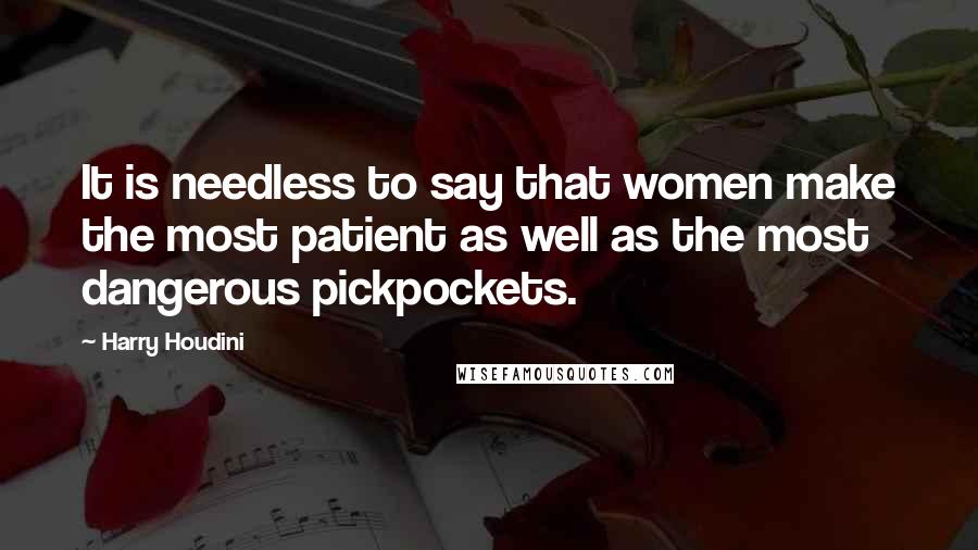 Harry Houdini Quotes: It is needless to say that women make the most patient as well as the most dangerous pickpockets.