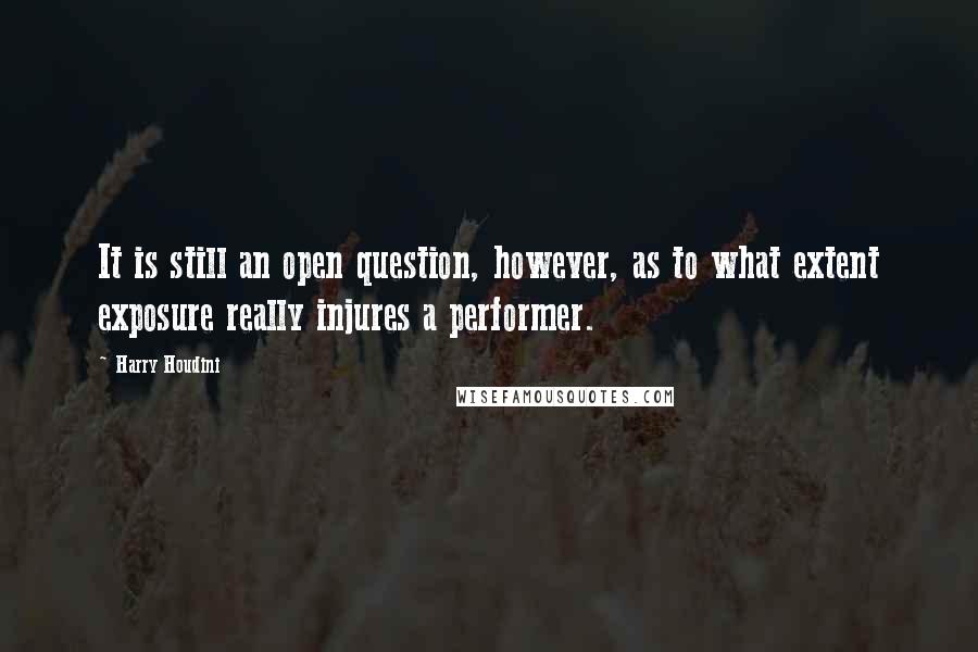 Harry Houdini Quotes: It is still an open question, however, as to what extent exposure really injures a performer.