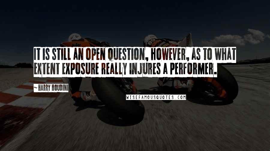 Harry Houdini Quotes: It is still an open question, however, as to what extent exposure really injures a performer.