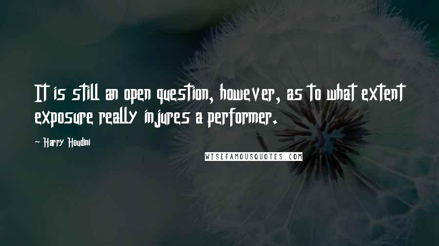 Harry Houdini Quotes: It is still an open question, however, as to what extent exposure really injures a performer.