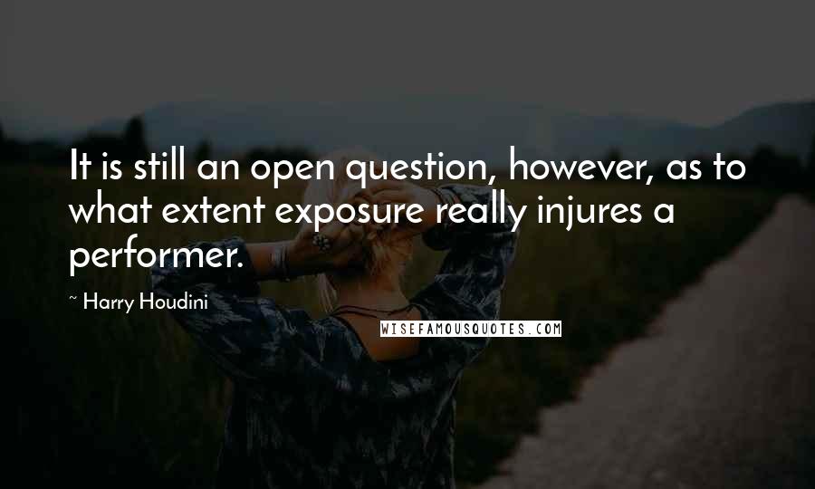 Harry Houdini Quotes: It is still an open question, however, as to what extent exposure really injures a performer.