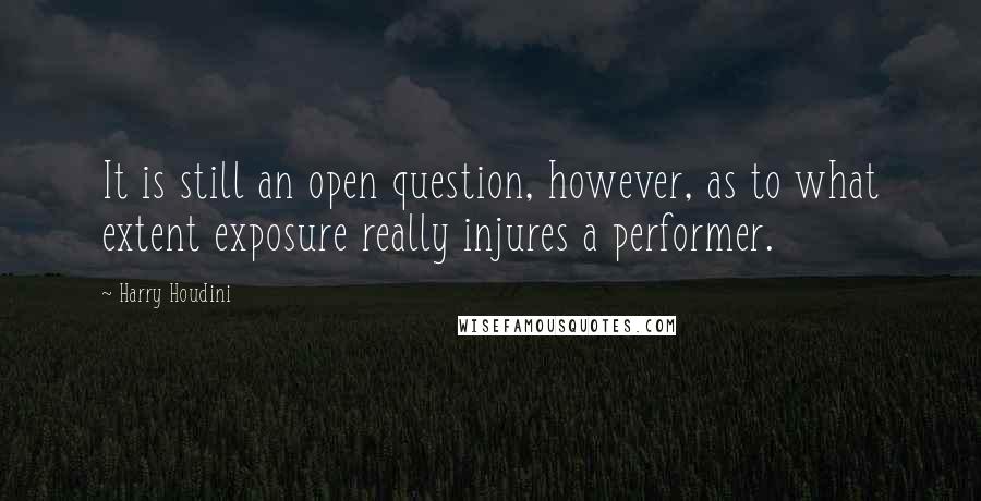 Harry Houdini Quotes: It is still an open question, however, as to what extent exposure really injures a performer.