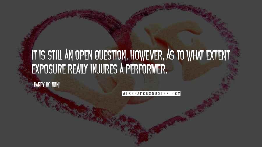 Harry Houdini Quotes: It is still an open question, however, as to what extent exposure really injures a performer.