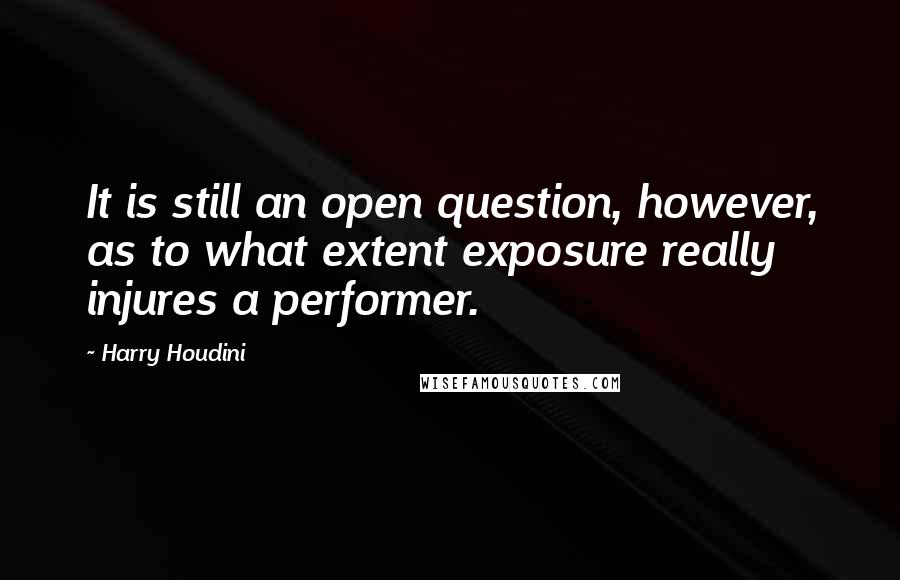 Harry Houdini Quotes: It is still an open question, however, as to what extent exposure really injures a performer.