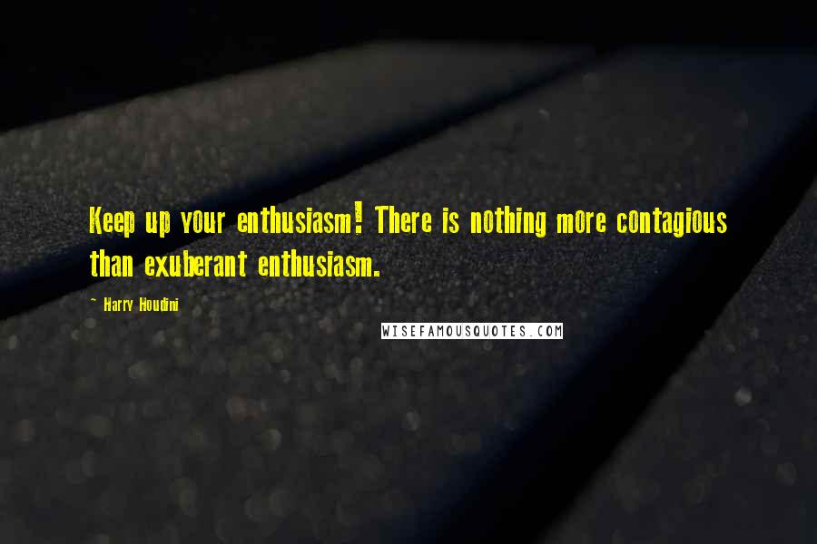 Harry Houdini Quotes: Keep up your enthusiasm! There is nothing more contagious than exuberant enthusiasm.