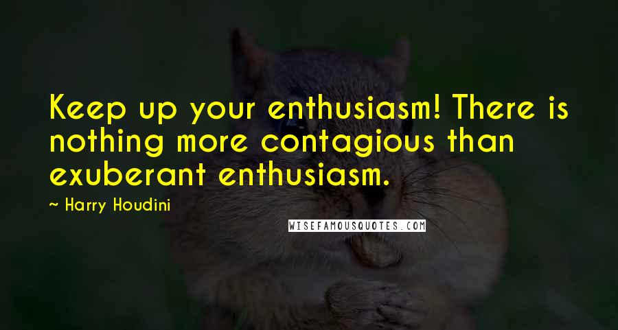 Harry Houdini Quotes: Keep up your enthusiasm! There is nothing more contagious than exuberant enthusiasm.