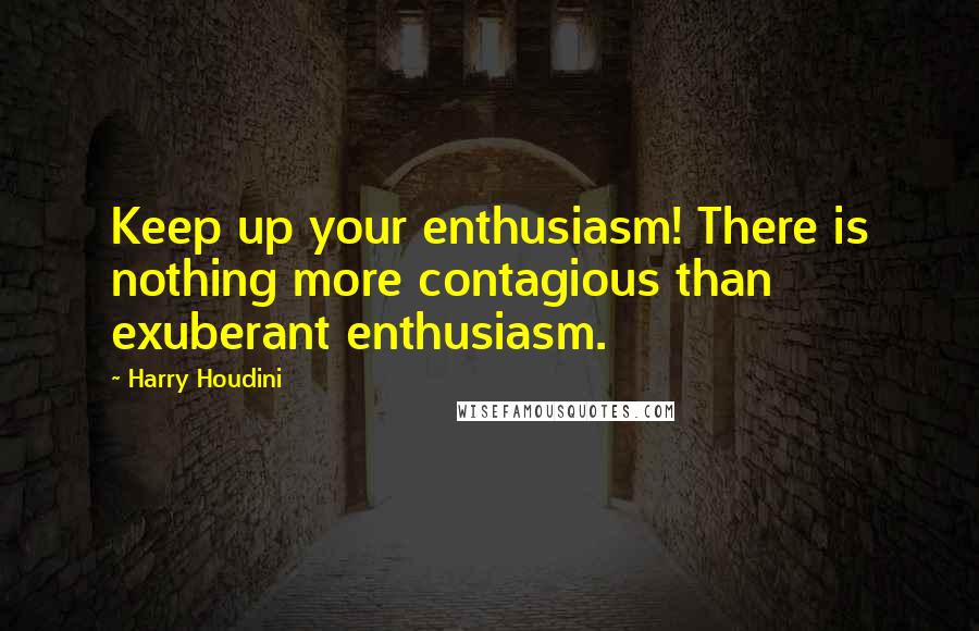 Harry Houdini Quotes: Keep up your enthusiasm! There is nothing more contagious than exuberant enthusiasm.