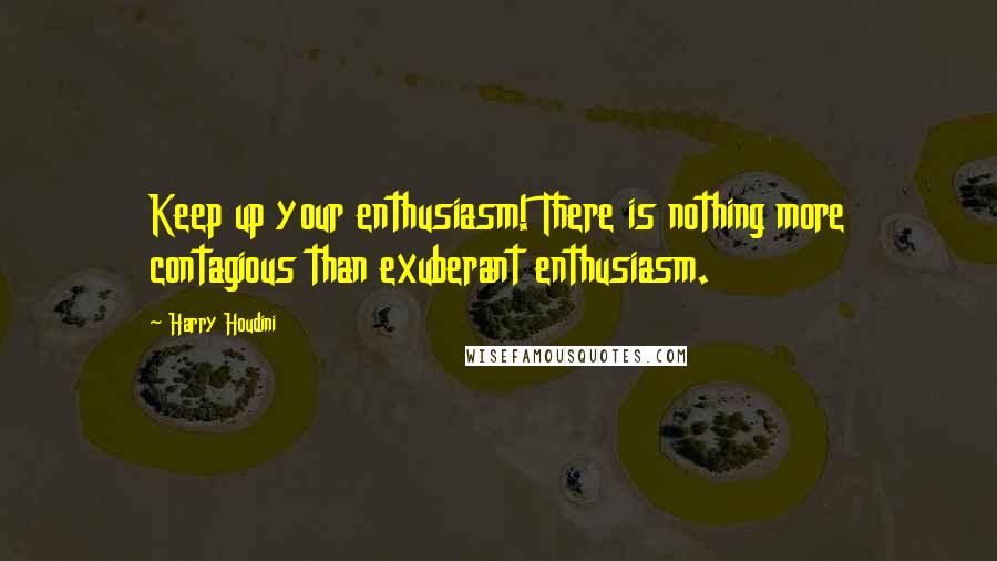 Harry Houdini Quotes: Keep up your enthusiasm! There is nothing more contagious than exuberant enthusiasm.