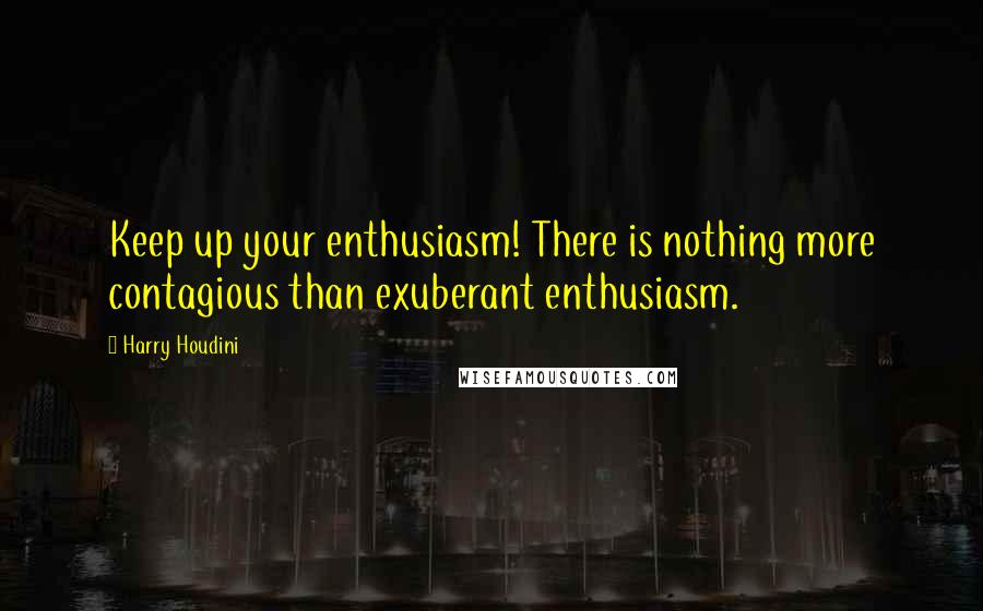 Harry Houdini Quotes: Keep up your enthusiasm! There is nothing more contagious than exuberant enthusiasm.