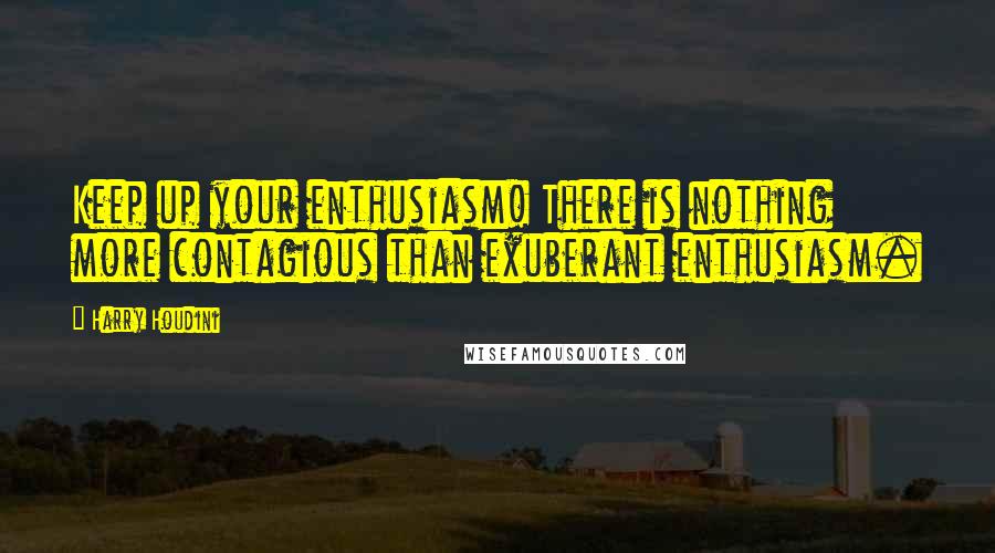 Harry Houdini Quotes: Keep up your enthusiasm! There is nothing more contagious than exuberant enthusiasm.