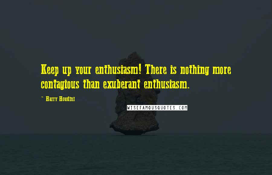Harry Houdini Quotes: Keep up your enthusiasm! There is nothing more contagious than exuberant enthusiasm.