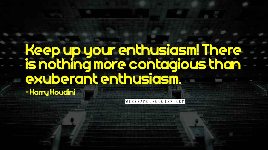 Harry Houdini Quotes: Keep up your enthusiasm! There is nothing more contagious than exuberant enthusiasm.