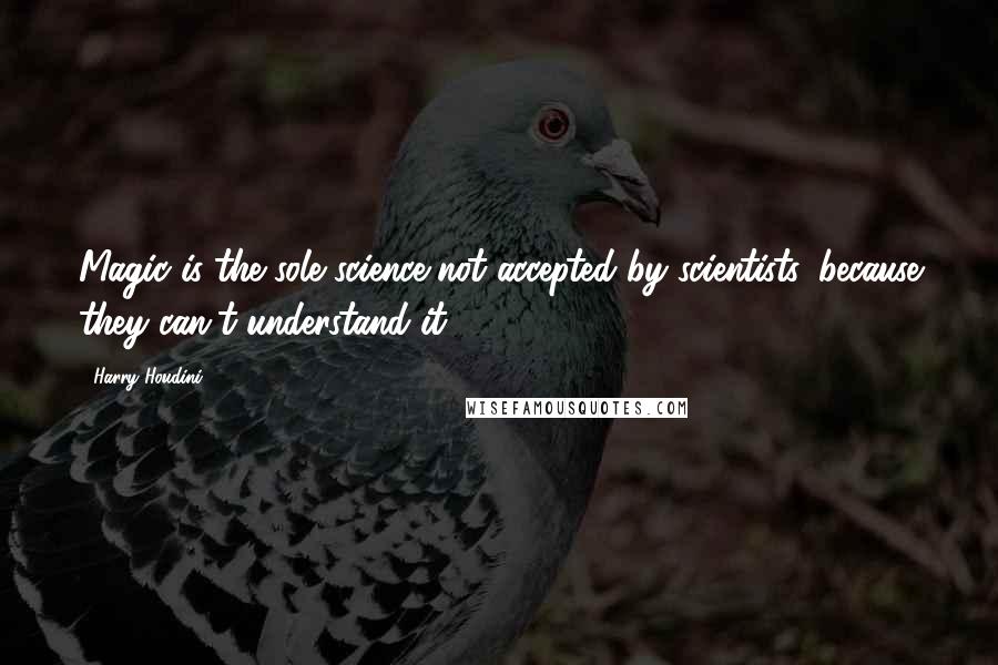 Harry Houdini Quotes: Magic is the sole science not accepted by scientists, because they can't understand it.