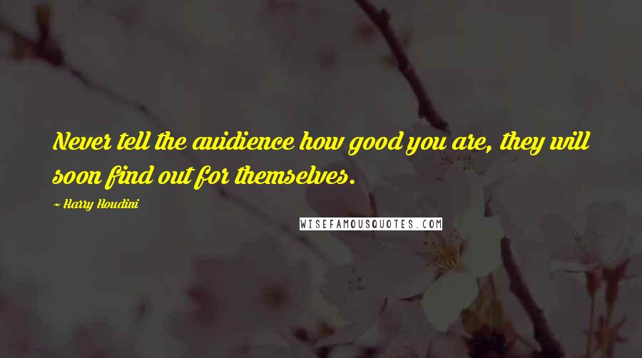 Harry Houdini Quotes: Never tell the auidience how good you are, they will soon find out for themselves.