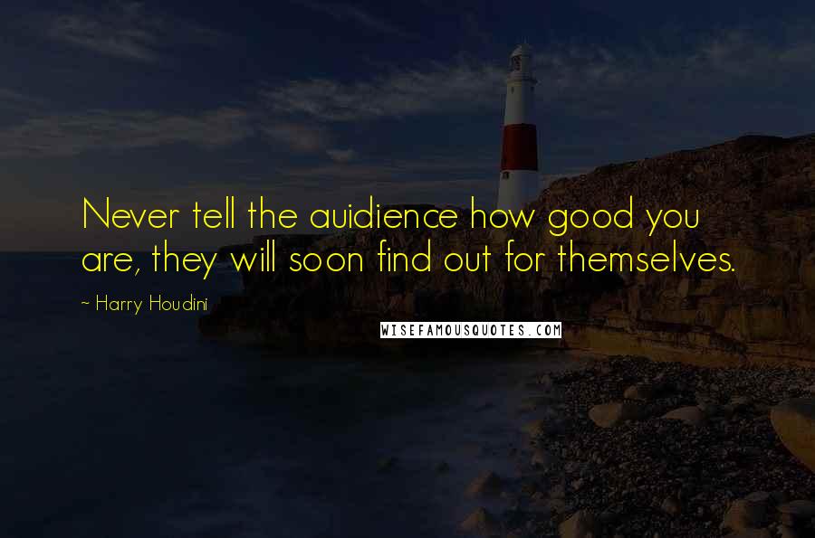 Harry Houdini Quotes: Never tell the auidience how good you are, they will soon find out for themselves.