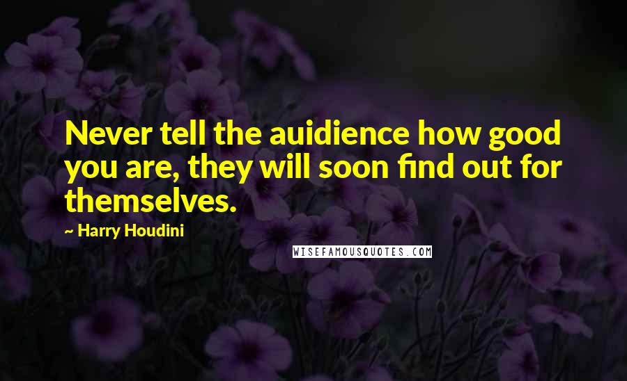 Harry Houdini Quotes: Never tell the auidience how good you are, they will soon find out for themselves.