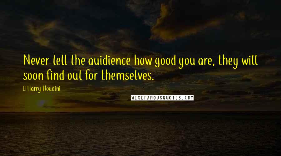 Harry Houdini Quotes: Never tell the auidience how good you are, they will soon find out for themselves.