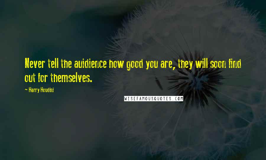 Harry Houdini Quotes: Never tell the auidience how good you are, they will soon find out for themselves.