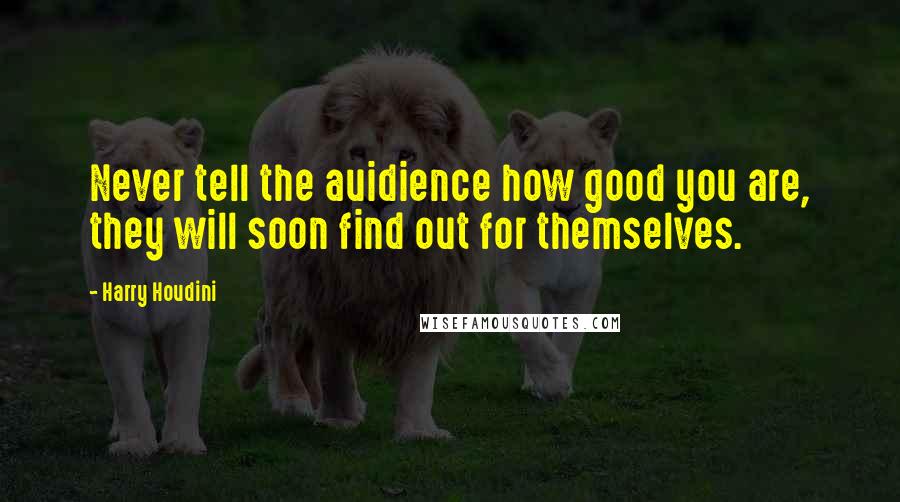 Harry Houdini Quotes: Never tell the auidience how good you are, they will soon find out for themselves.